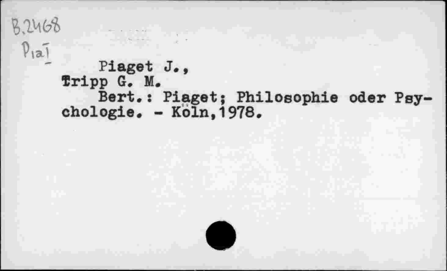 ﻿Pta)
Plaget J., Tripp G. M.
Bert.: Plaget; Philosophie oder Psychologie. - Köln,1978,